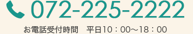 072-225-2222 お電話受付時間　平日10：00～18：00