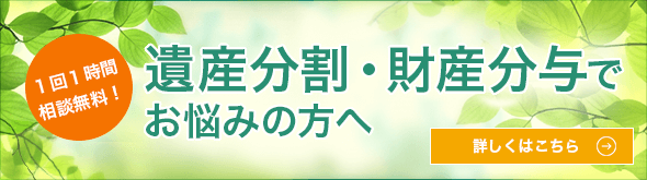 １回１時間相談無料！遺産分割、財産分与でお悩みの方へ 詳しくはこちら