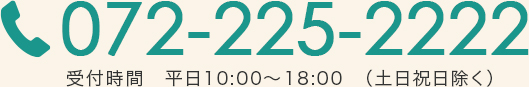 072-225-2222 受付時間　平日10:00～18:00　（土日祝日除く）